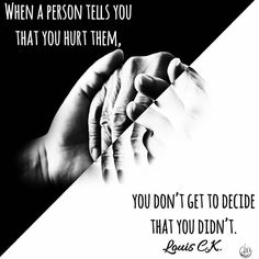 "When a person tells you that you hurt them you dont get to decide that you didnt." -Louis C.K. "When someone opens up and reveals that they have been hurt by you they are being vulnerable. Its not always easy to admit that youve been hurt and if someone tells you that youve hurt them the least you owe them is your respect and acknowledgment of their pain. The worst thing that you can do is make them feel bad for opening up to you make them feel like theyre the one who did something wrong or tel Manipulating People, Being Vulnerable, Louis Ck, Unusual Words, Uplifting Quotes, My Parents, The Worst, Thoughts Quotes, Beautiful Quotes