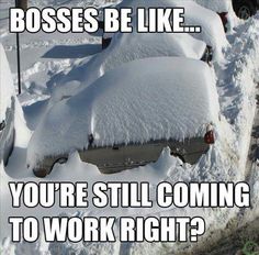 a car covered in snow with the caption boss be like you're still coming to work right?