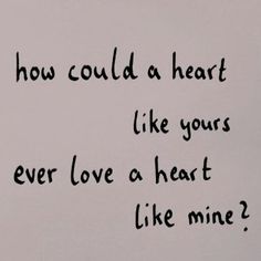 a piece of paper with writing on it that says, how could a heart like yours ever love a heart like mine?