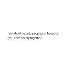 a white background with the words stop holding onto people just because you have history together