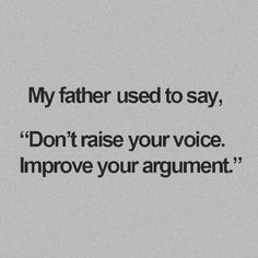 a quote that reads, my father used to say don't raise your voice improve your argument