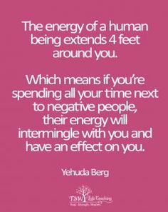 the energy of a human being extends 4 feet around you which means if you're spending all your time next to negative people, then