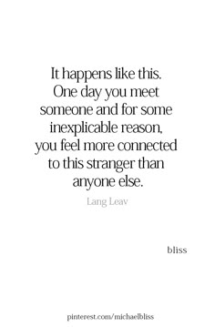 a quote that says it happens like this one day you meet someone and for some inexible reason, you feel more connected to this strange than anyone else