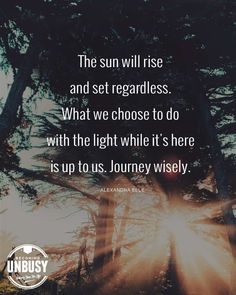 the sun will rise and set regardless what we choose to do with the light while it's here is up to us journey wisely