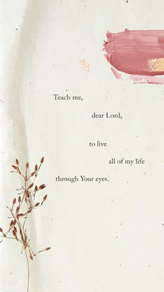 a piece of paper with words written on it and a plant in the foreground that says teach me, dear lord, to live all of my life through your eyes