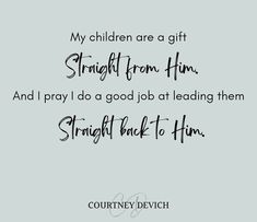 a quote that says, my children are a gift straight from him and i pray to a good job at leading them straight back to him