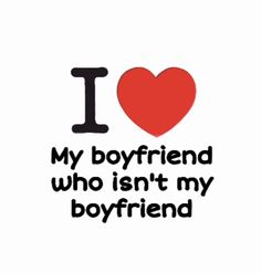 i love my boyfriend who isn't my boyfriend