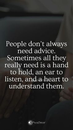 people don't always need advice sometimes all they really need is a hand to hold, an ear to listen, and a heart to understand them