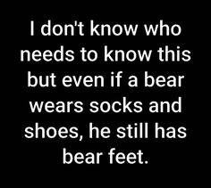 a black and white photo with the words i don't know who needs to know this but even if a bear wears socks and shoes, he still has bear feet