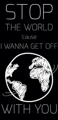 a black and white poster with the words stop the world cause i wanna get off with you