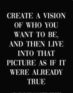 a black and white quote with the words create a vision of who you want to be, and then live into that picture as if it were already true