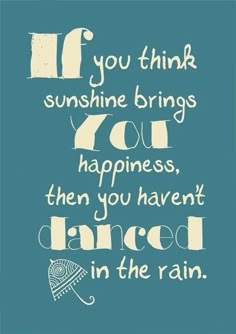 a quote that reads if you think sunshine brings you happiness, then you haven't dance in the rain