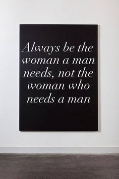 a black and white poster with the words always be the woman a man needs, not the woman who needs a man