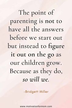 the point of parenting is not to have all the answers before we start out but instead to figure it out on the go as our children grow because as they do, so will