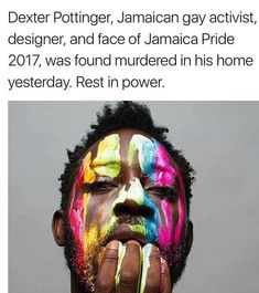 a man with his face painted in bright colors and the words dexter pottinger, jamaican gay actist, designer, and face of jamaica pride 2017 was found murdered in this home