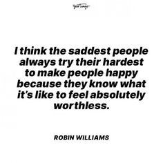 a quote from robin williams that reads, i think the saddest people always try their hardest to make people happy because they know what it's like to feel absolutely