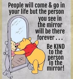 winnie the pooh is looking at himself in the mirror and it says people will come & go in your life but the person you see in the mirror will be there forever