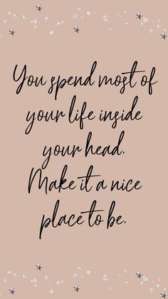 a quote that says you spend most of your life inside your head make it a nice place to be