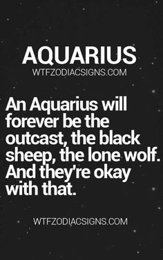 an aquarius will forever be the black sheep, the lone wolf and they're okay with that