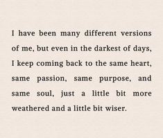 a poem written in black and white with the words'i have been many different versions of me, but even in the darkest of days, i keep coming back to the same heart