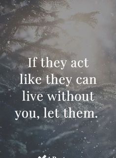 the quote if they act like they can live without you, let them