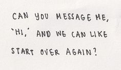 a piece of paper with the words can you message me, hi, and we can like start over again?