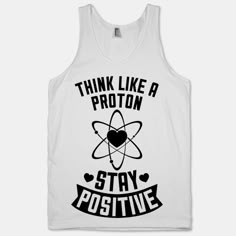 a tank top that says think like a proton stay positive with an image of a heart and