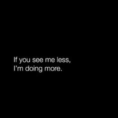 a black background with the words if you see me less, i'm doing more