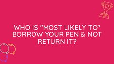 a pink background with the words who is most likely to borrow your pen & not return it?