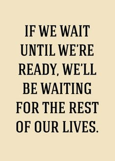 a quote that says if we wait until we're ready, well be waiting for the rest of our lives