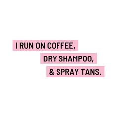 i run on coffee, dry shampoo, and spray tans