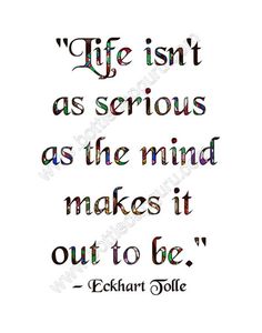 a quote that says life isn't as serious as the mind makes it out to be