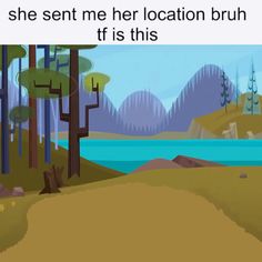 a cartoon scene with trees and water in the background that says, she sent me her location bruh if it is this