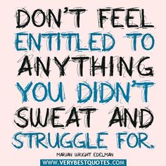 the words don't feel entitled to anything you didn't sweat and struggle for