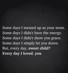 some days i missed up as your mom some days i didn't have the energy some days i didn't show you grace some days i simply let you down but, every day, sweet child?