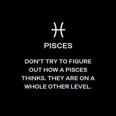 pisces don't try to figure out how a pisces thinks they are on a whole other level