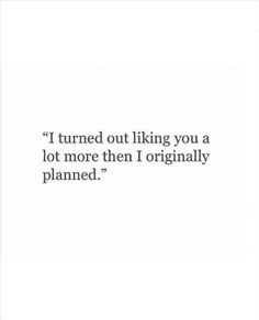 a quote that reads, i turned out liking you a lot more then originally planned