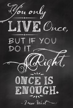 a chalkboard with the words you only live once but if you do it right, once is enough