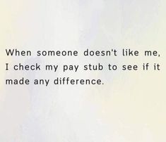 the words are written in black and white on a piece of paper that says, when someone doesn't like me, i check my pay sub to see if it made any