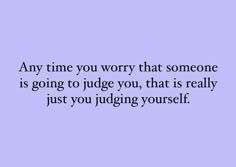 a quote that says any time you worry that someone is going to judge you, that is really just you judging yourself