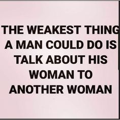 the weakest thing a man could do is talk about his woman to another woman