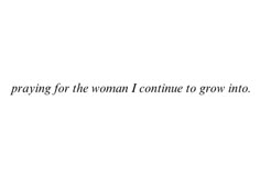 the words are written in black ink on a white background, and it says praying for the woman i continue to grow into