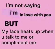 the words i'm not saying i'm in love with you but my face heats up when u talk to me or compliment me