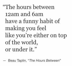 the hours between 12am and 6am have a funny habit of making you feel like you're either on top of the world or under it