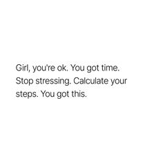 the words girl, you're ok, you got time stop stressing, calculate your steps you got this