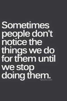 the quote sometimes people don't notice the things we do for them until we stop doing them