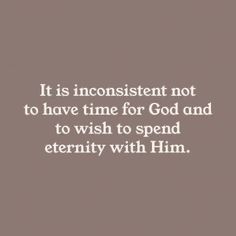 a quote that reads it is inconsistent not to have time for god and to wish to spend eternity with him