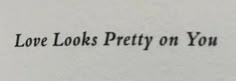the words love looks pretty on you are written in black ink against a white background
