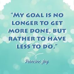 a quote that reads, my goal is no longer to get more done, but rather to have less to do