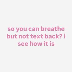 the text says, so you can breathe but not text back i see how it is